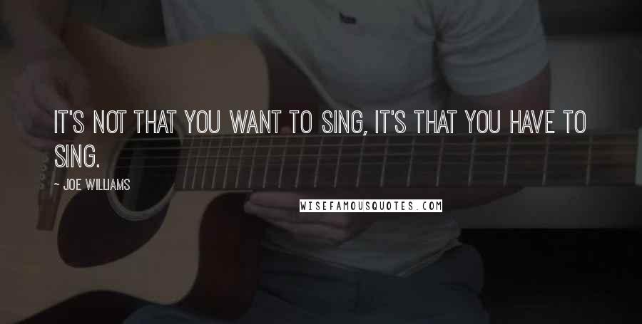 Joe Williams Quotes: It's not that you want to sing, it's that you have to sing.