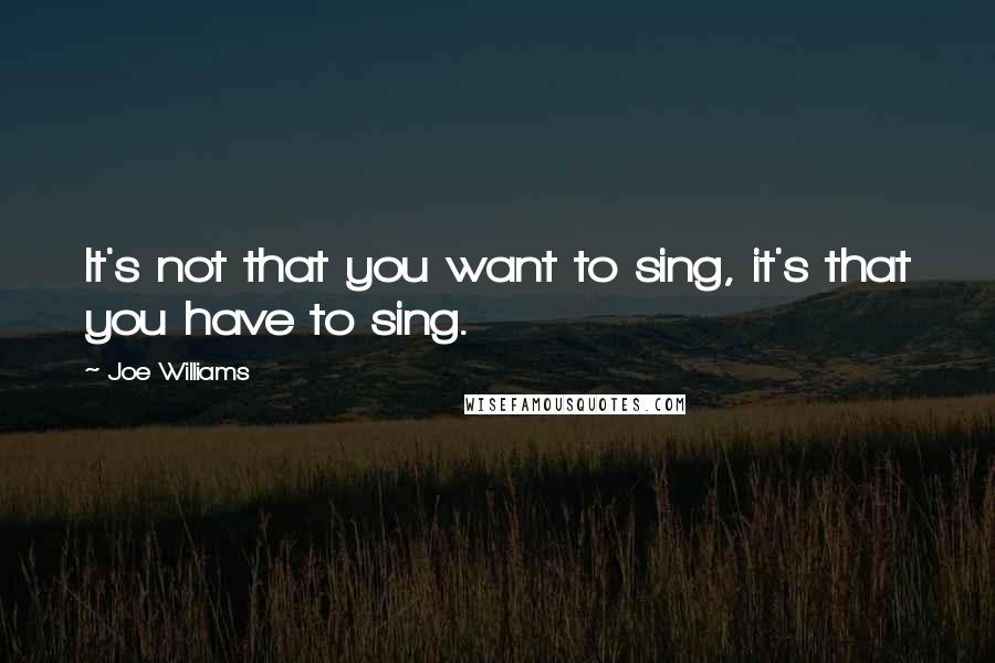 Joe Williams Quotes: It's not that you want to sing, it's that you have to sing.