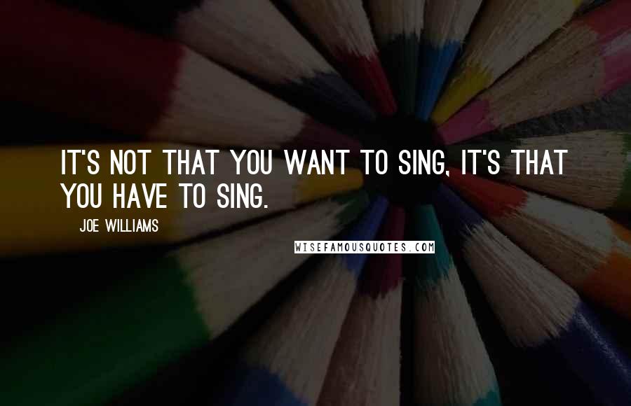 Joe Williams Quotes: It's not that you want to sing, it's that you have to sing.