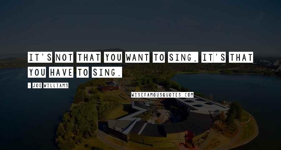 Joe Williams Quotes: It's not that you want to sing, it's that you have to sing.