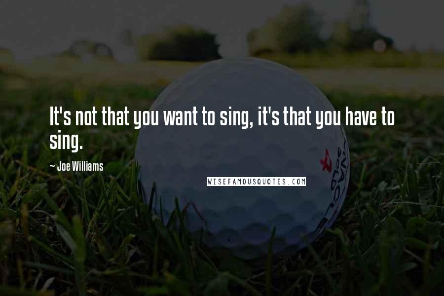 Joe Williams Quotes: It's not that you want to sing, it's that you have to sing.