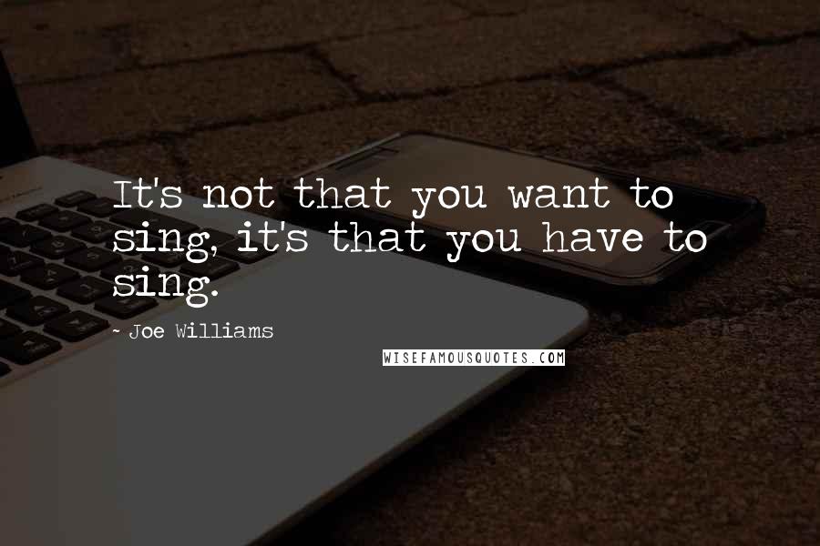 Joe Williams Quotes: It's not that you want to sing, it's that you have to sing.