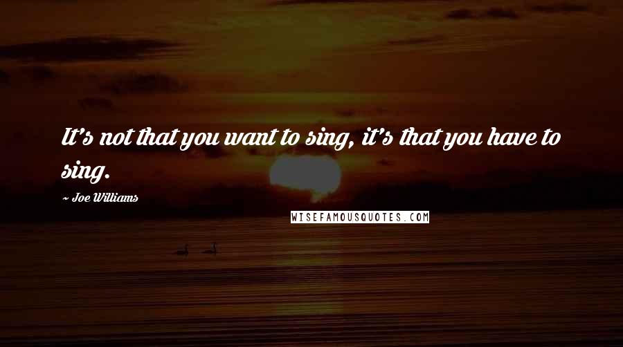 Joe Williams Quotes: It's not that you want to sing, it's that you have to sing.