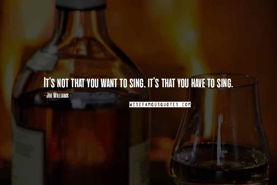 Joe Williams Quotes: It's not that you want to sing, it's that you have to sing.