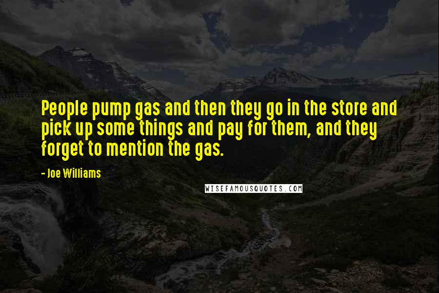Joe Williams Quotes: People pump gas and then they go in the store and pick up some things and pay for them, and they forget to mention the gas.
