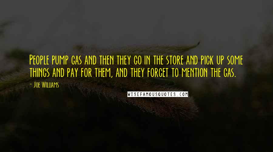 Joe Williams Quotes: People pump gas and then they go in the store and pick up some things and pay for them, and they forget to mention the gas.