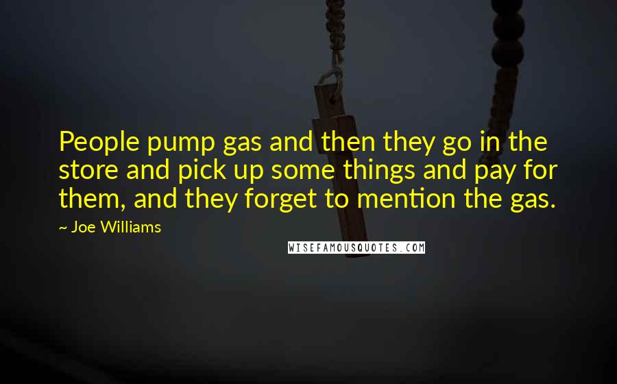 Joe Williams Quotes: People pump gas and then they go in the store and pick up some things and pay for them, and they forget to mention the gas.