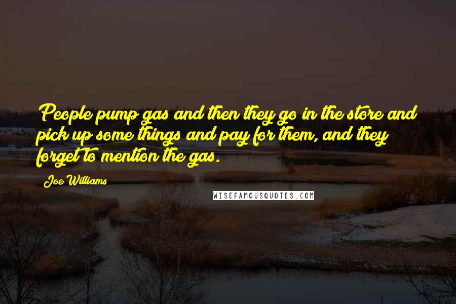 Joe Williams Quotes: People pump gas and then they go in the store and pick up some things and pay for them, and they forget to mention the gas.