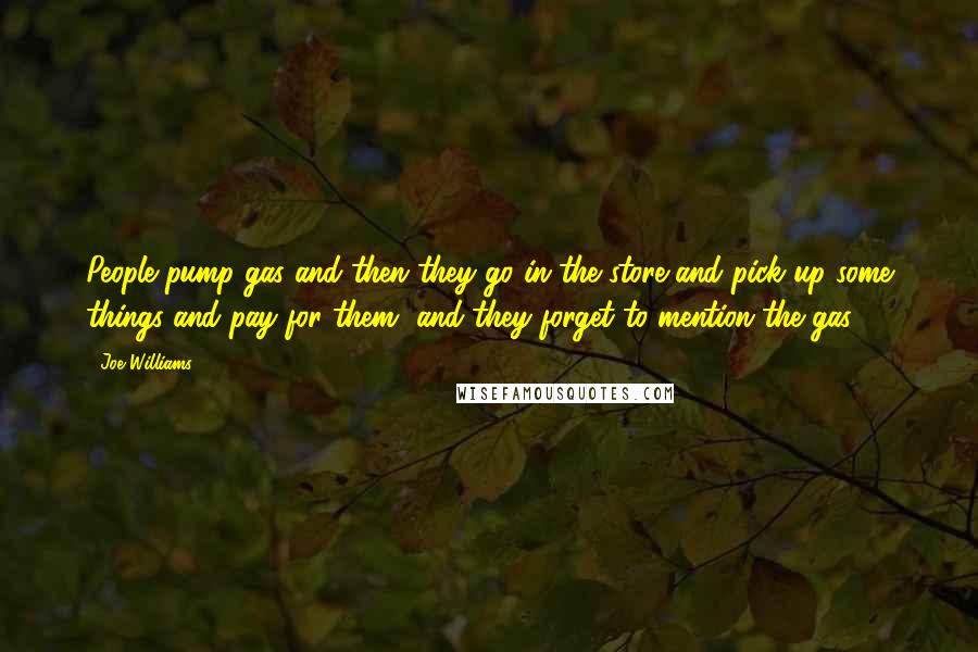 Joe Williams Quotes: People pump gas and then they go in the store and pick up some things and pay for them, and they forget to mention the gas.