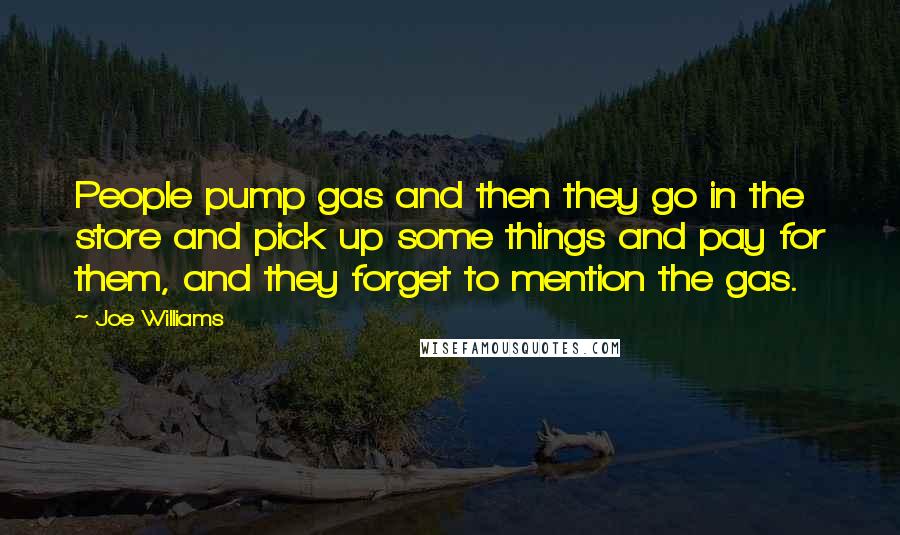 Joe Williams Quotes: People pump gas and then they go in the store and pick up some things and pay for them, and they forget to mention the gas.