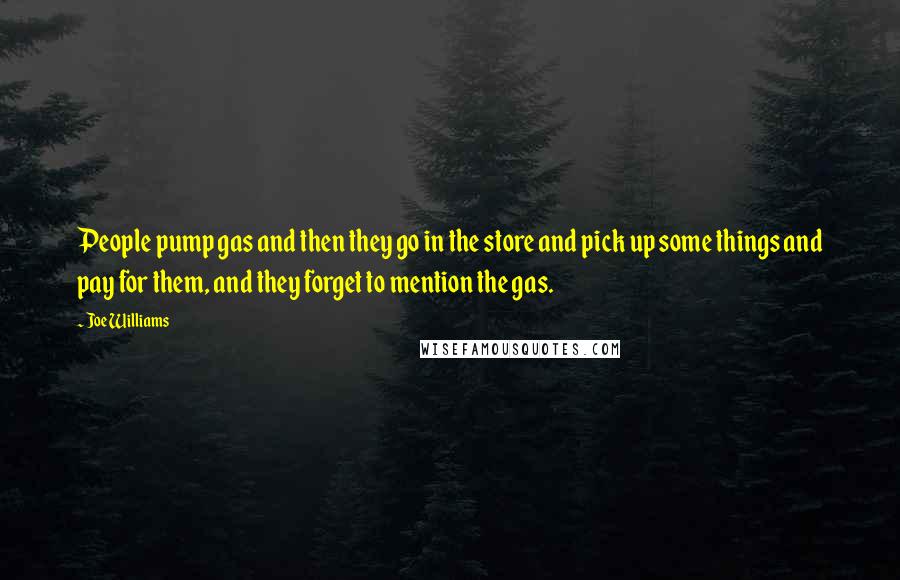 Joe Williams Quotes: People pump gas and then they go in the store and pick up some things and pay for them, and they forget to mention the gas.