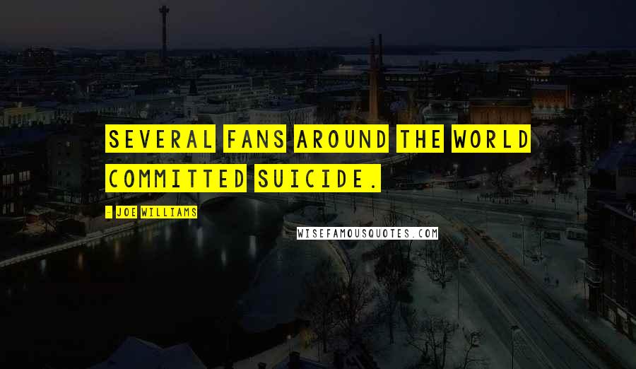Joe Williams Quotes: Several fans around the world committed suicide.