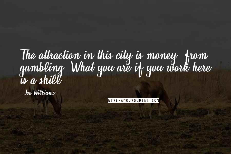 Joe Williams Quotes: The attraction in this city is money, from gambling. What you are if you work here is a shill.