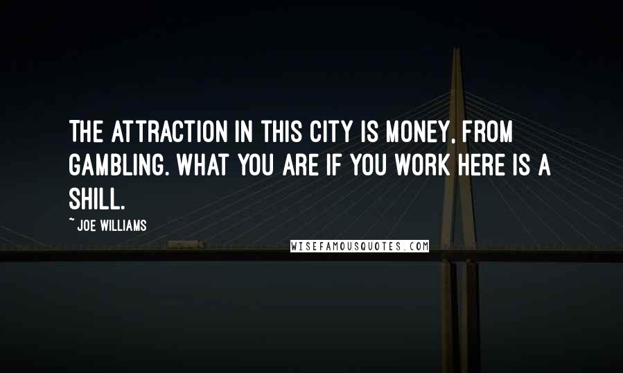 Joe Williams Quotes: The attraction in this city is money, from gambling. What you are if you work here is a shill.