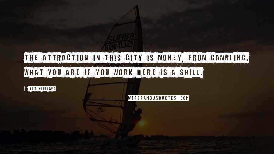 Joe Williams Quotes: The attraction in this city is money, from gambling. What you are if you work here is a shill.