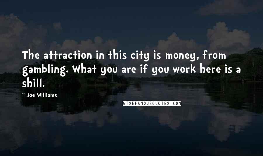 Joe Williams Quotes: The attraction in this city is money, from gambling. What you are if you work here is a shill.