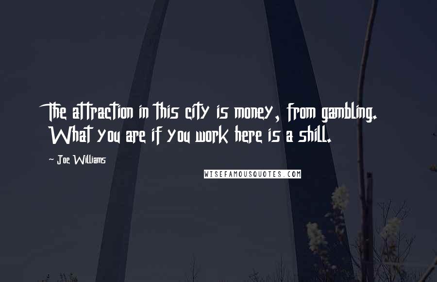 Joe Williams Quotes: The attraction in this city is money, from gambling. What you are if you work here is a shill.