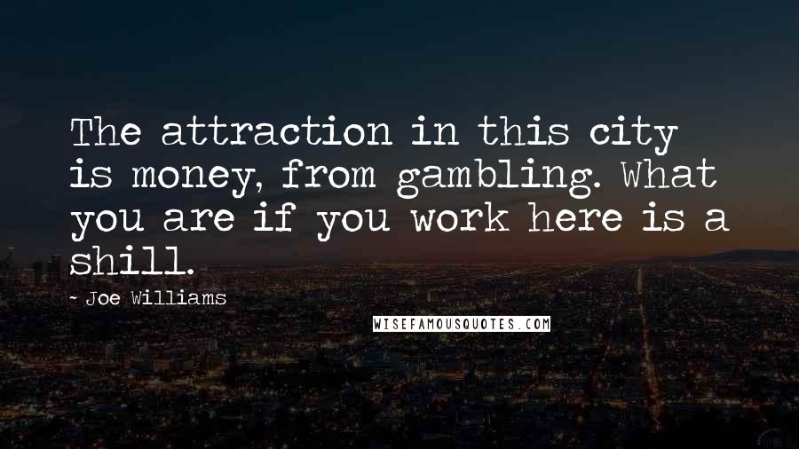 Joe Williams Quotes: The attraction in this city is money, from gambling. What you are if you work here is a shill.