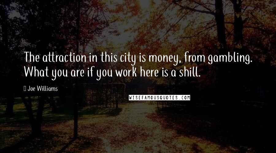 Joe Williams Quotes: The attraction in this city is money, from gambling. What you are if you work here is a shill.