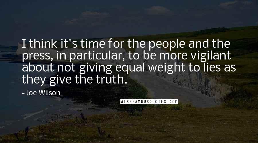 Joe Wilson Quotes: I think it's time for the people and the press, in particular, to be more vigilant about not giving equal weight to lies as they give the truth.