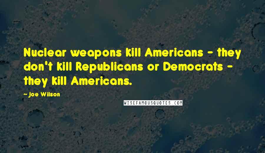 Joe Wilson Quotes: Nuclear weapons kill Americans - they don't kill Republicans or Democrats - they kill Americans.