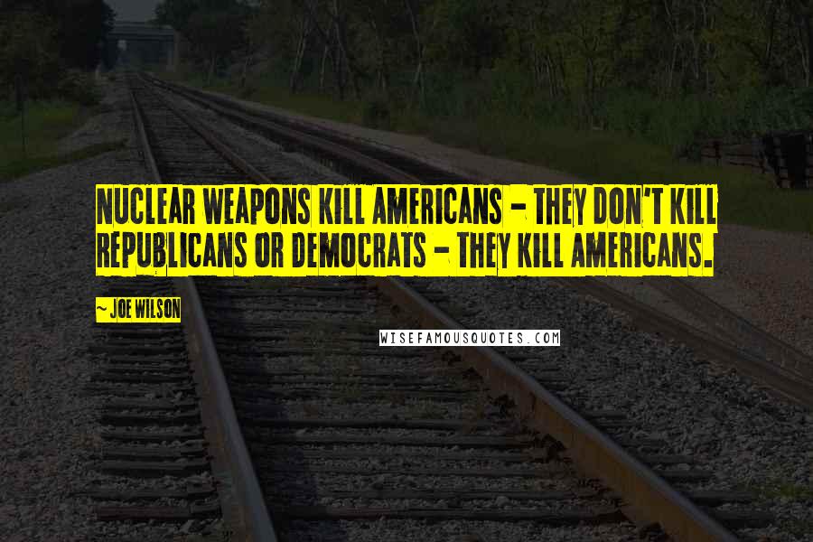 Joe Wilson Quotes: Nuclear weapons kill Americans - they don't kill Republicans or Democrats - they kill Americans.