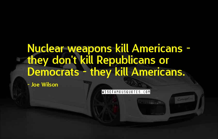 Joe Wilson Quotes: Nuclear weapons kill Americans - they don't kill Republicans or Democrats - they kill Americans.