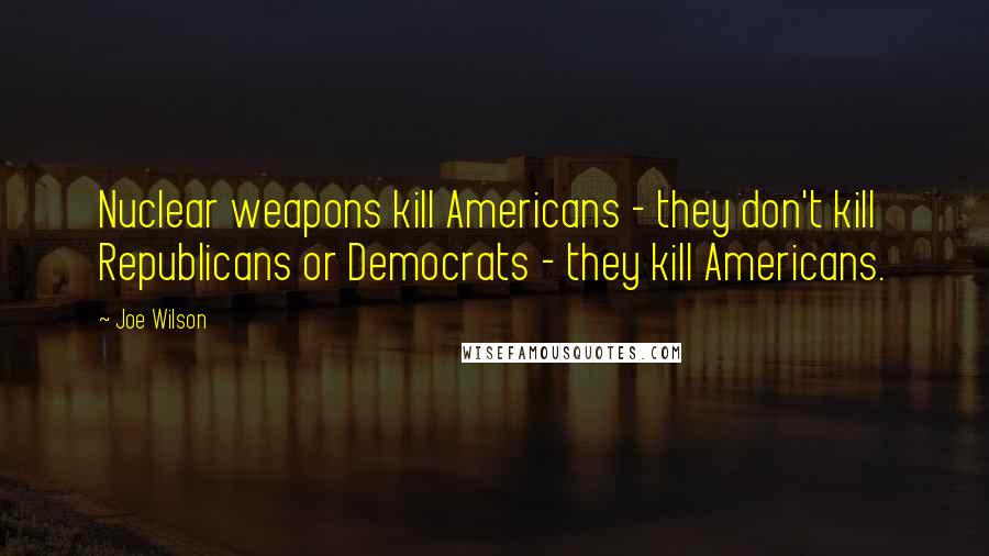 Joe Wilson Quotes: Nuclear weapons kill Americans - they don't kill Republicans or Democrats - they kill Americans.