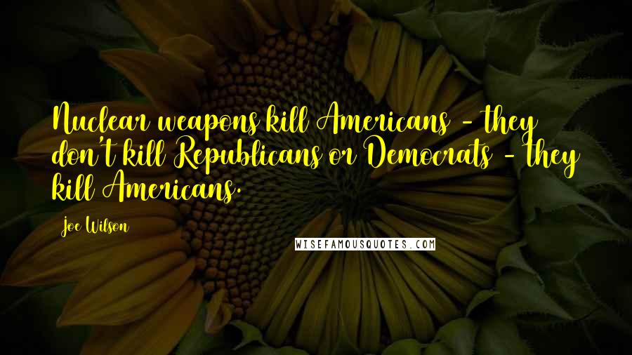 Joe Wilson Quotes: Nuclear weapons kill Americans - they don't kill Republicans or Democrats - they kill Americans.