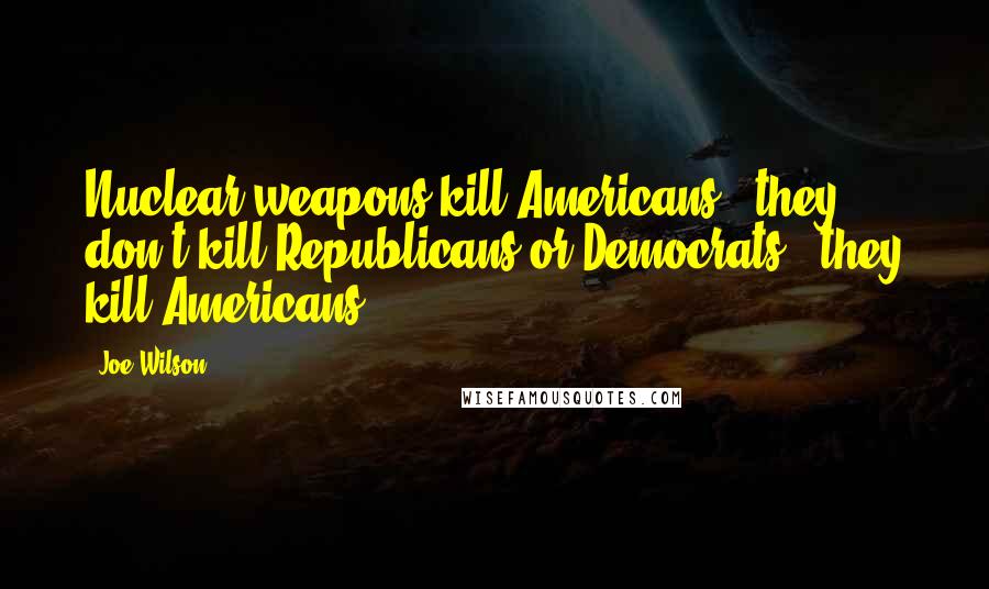 Joe Wilson Quotes: Nuclear weapons kill Americans - they don't kill Republicans or Democrats - they kill Americans.