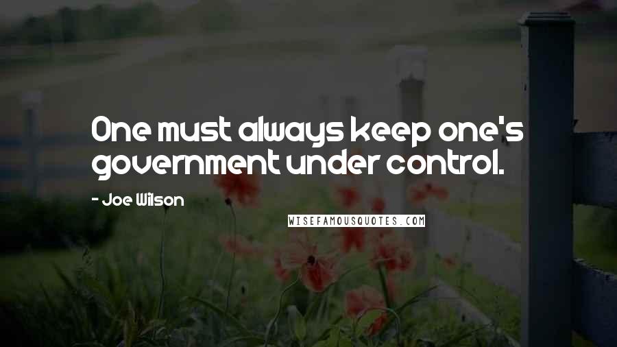 Joe Wilson Quotes: One must always keep one's government under control.