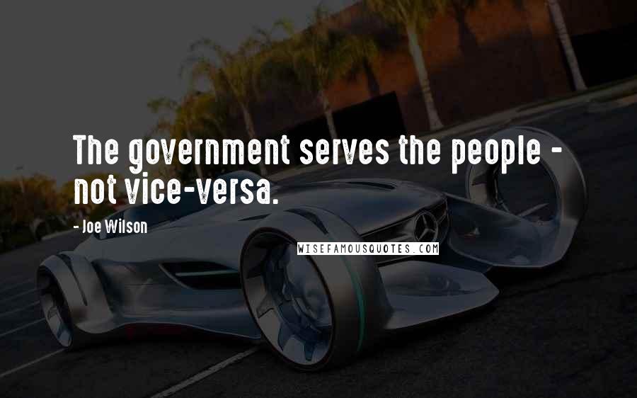 Joe Wilson Quotes: The government serves the people - not vice-versa.