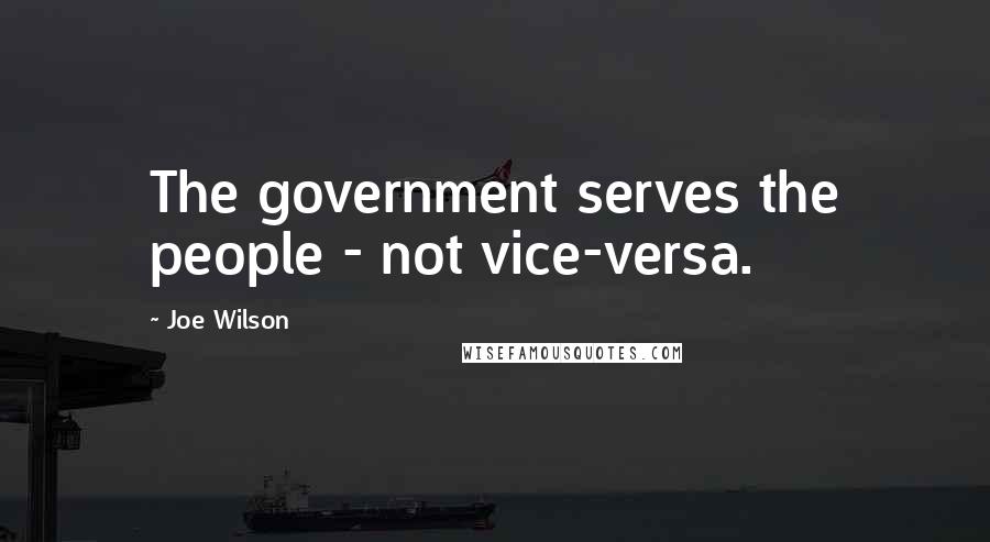 Joe Wilson Quotes: The government serves the people - not vice-versa.