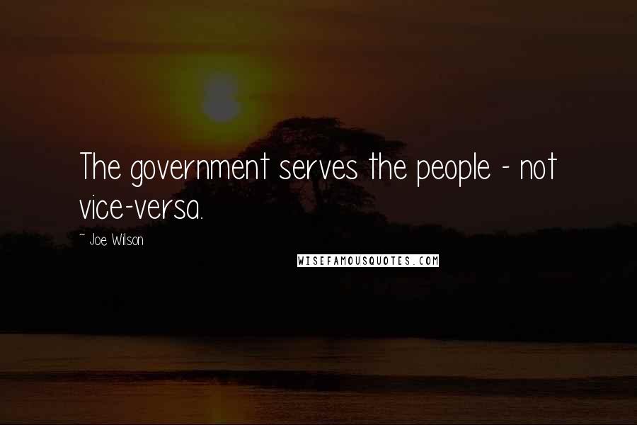 Joe Wilson Quotes: The government serves the people - not vice-versa.