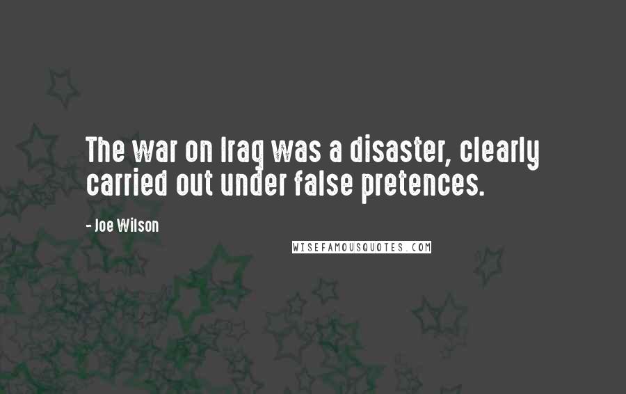 Joe Wilson Quotes: The war on Iraq was a disaster, clearly carried out under false pretences.