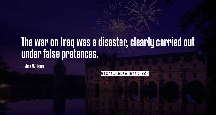 Joe Wilson Quotes: The war on Iraq was a disaster, clearly carried out under false pretences.