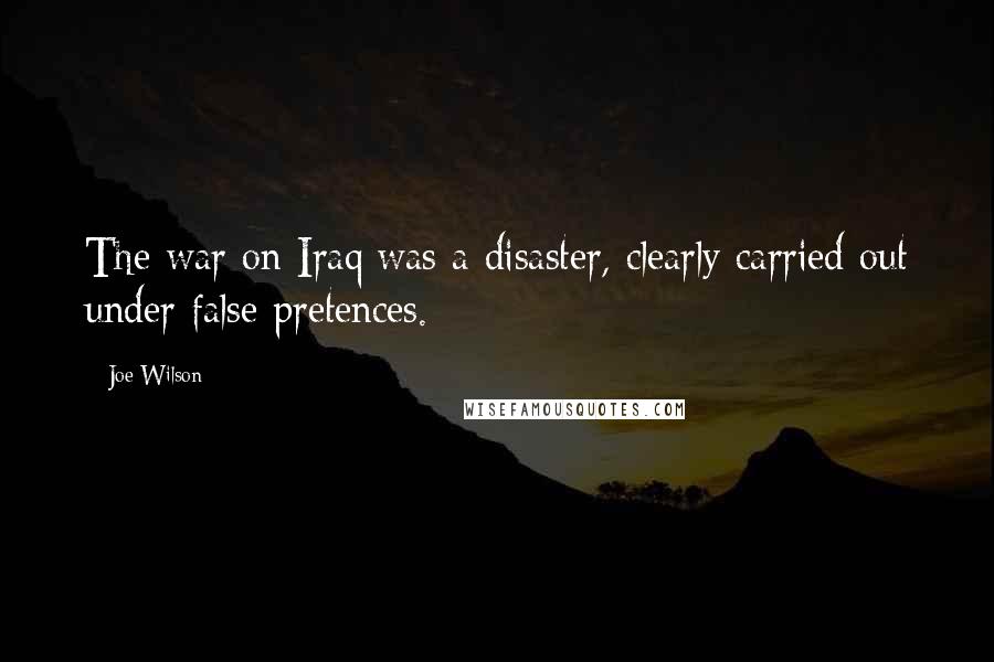 Joe Wilson Quotes: The war on Iraq was a disaster, clearly carried out under false pretences.