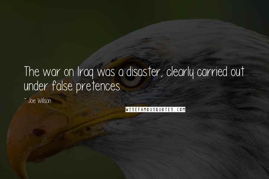 Joe Wilson Quotes: The war on Iraq was a disaster, clearly carried out under false pretences.