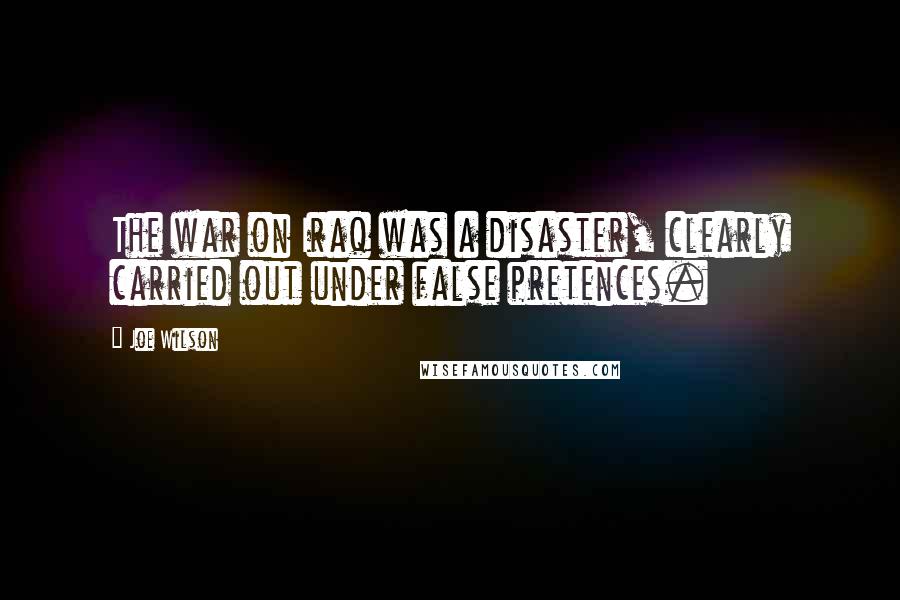 Joe Wilson Quotes: The war on Iraq was a disaster, clearly carried out under false pretences.