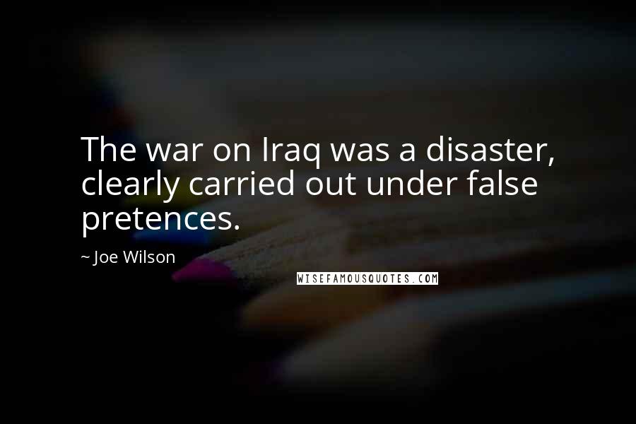 Joe Wilson Quotes: The war on Iraq was a disaster, clearly carried out under false pretences.
