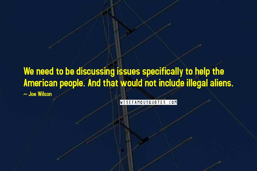 Joe Wilson Quotes: We need to be discussing issues specifically to help the American people. And that would not include illegal aliens.