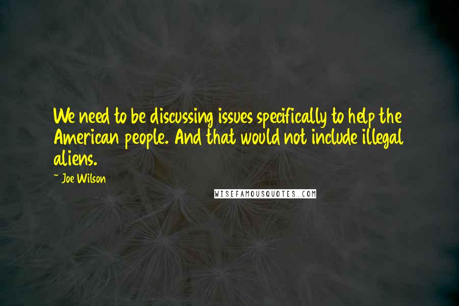 Joe Wilson Quotes: We need to be discussing issues specifically to help the American people. And that would not include illegal aliens.