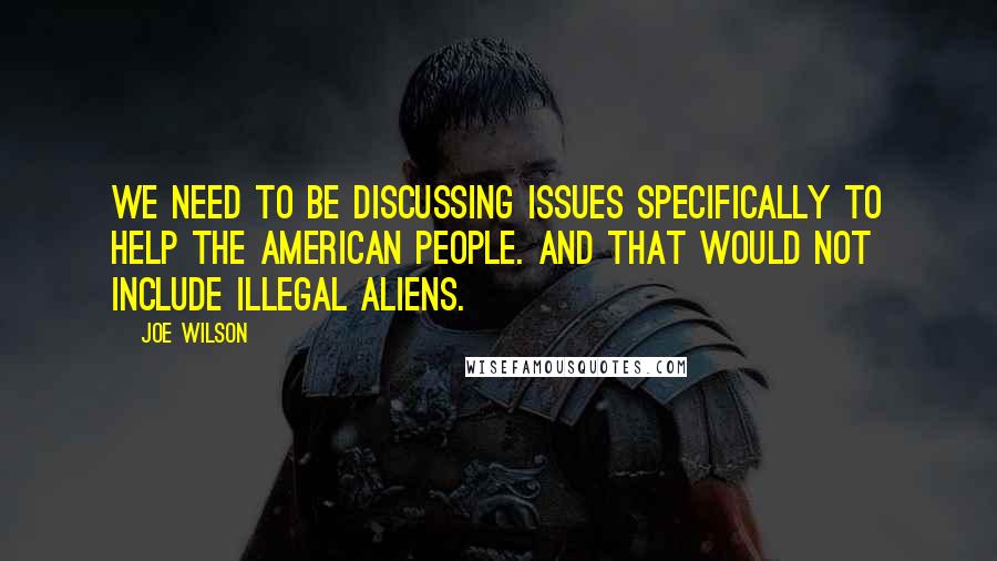 Joe Wilson Quotes: We need to be discussing issues specifically to help the American people. And that would not include illegal aliens.