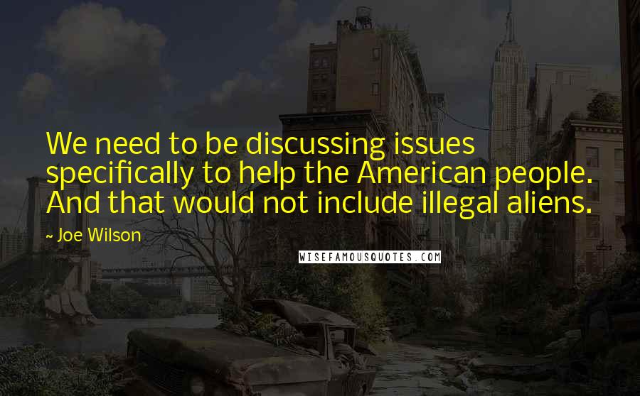 Joe Wilson Quotes: We need to be discussing issues specifically to help the American people. And that would not include illegal aliens.