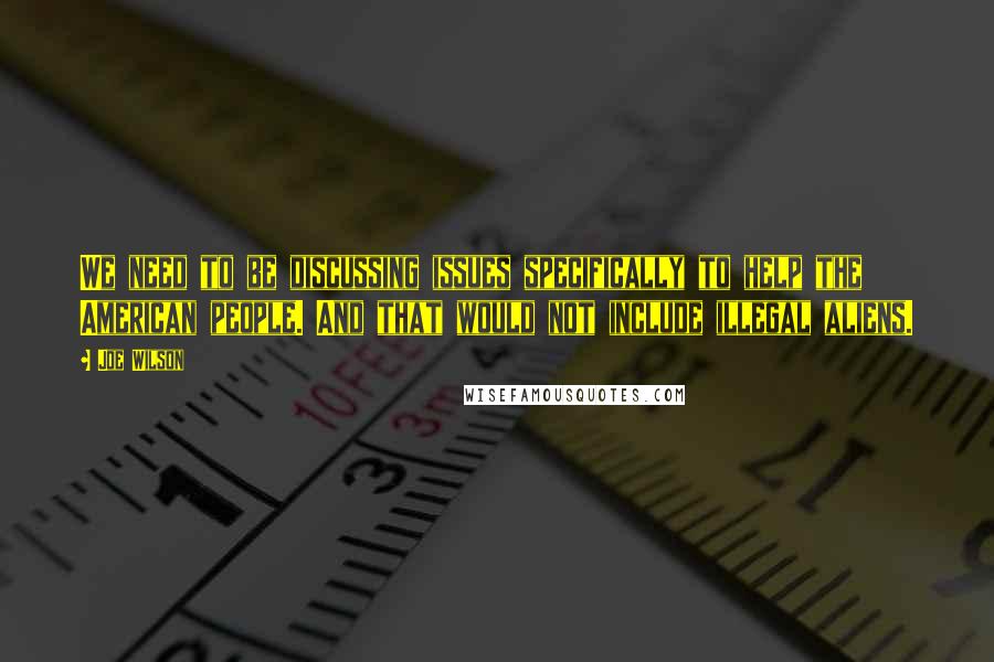 Joe Wilson Quotes: We need to be discussing issues specifically to help the American people. And that would not include illegal aliens.