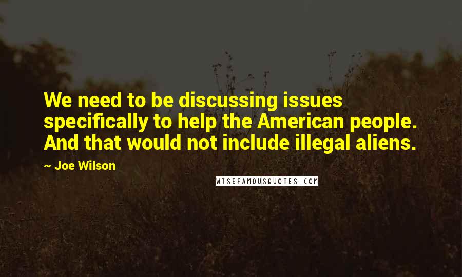 Joe Wilson Quotes: We need to be discussing issues specifically to help the American people. And that would not include illegal aliens.