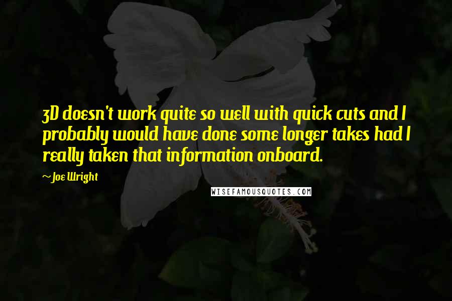 Joe Wright Quotes: 3D doesn't work quite so well with quick cuts and I probably would have done some longer takes had I really taken that information onboard.