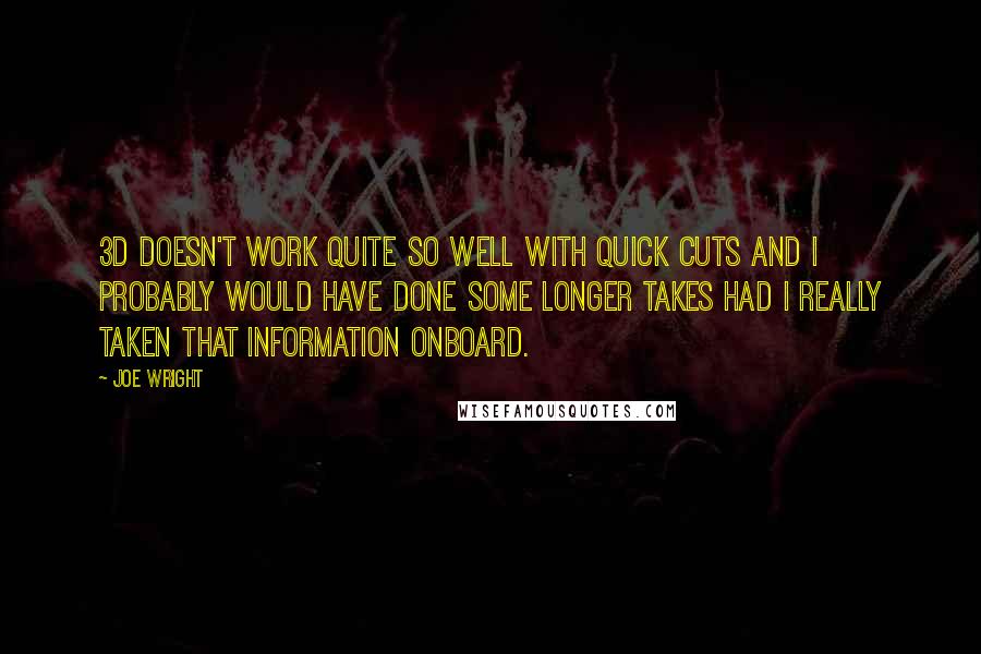 Joe Wright Quotes: 3D doesn't work quite so well with quick cuts and I probably would have done some longer takes had I really taken that information onboard.