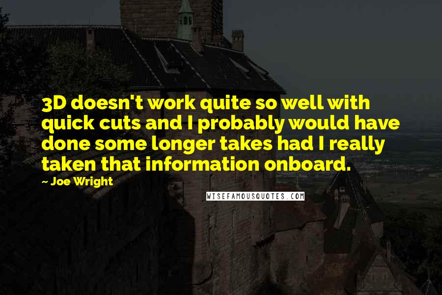 Joe Wright Quotes: 3D doesn't work quite so well with quick cuts and I probably would have done some longer takes had I really taken that information onboard.