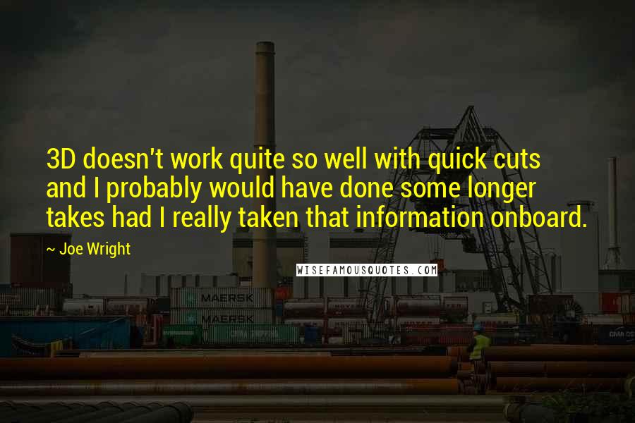 Joe Wright Quotes: 3D doesn't work quite so well with quick cuts and I probably would have done some longer takes had I really taken that information onboard.